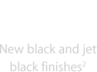 New black and jet black finishes